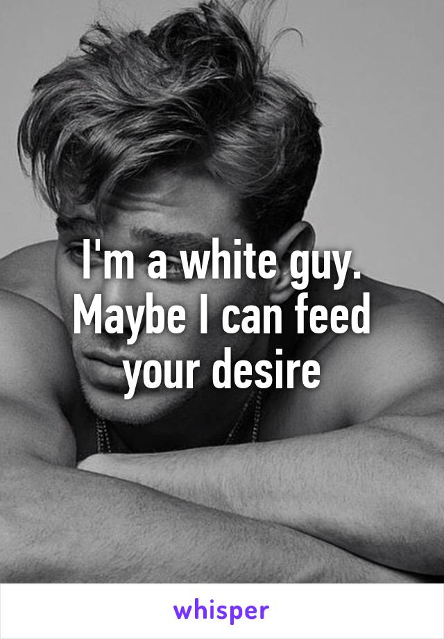 I'm a white guy. Maybe I can feed your desire