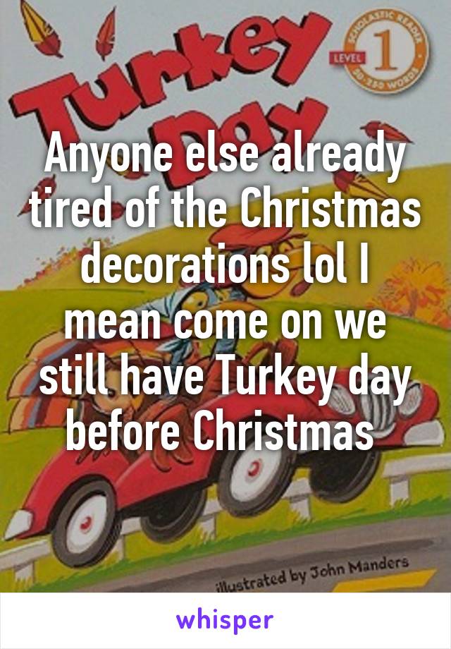 Anyone else already tired of the Christmas decorations lol I mean come on we still have Turkey day before Christmas 
