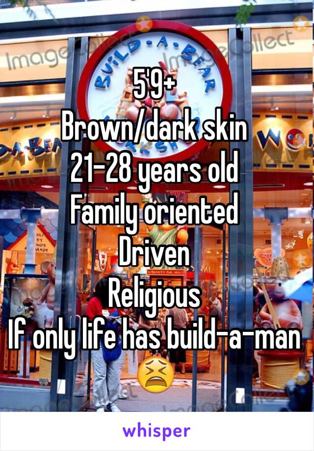 5'9+
Brown/dark skin
21-28 years old
Family oriented 
Driven 
Religious 
If only life has build-a-man 😫