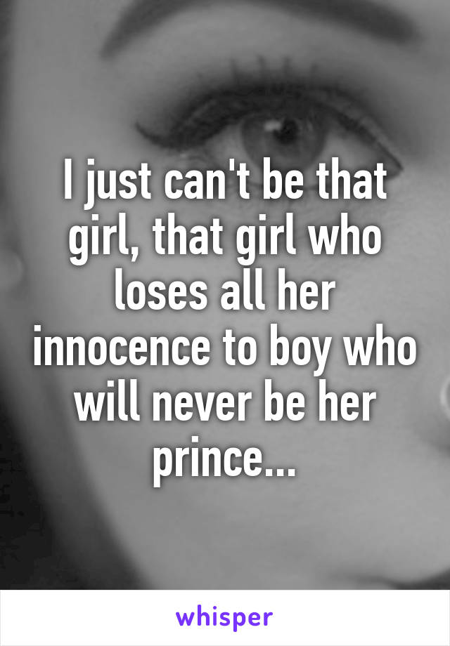 I just can't be that girl, that girl who loses all her innocence to boy who will never be her prince...