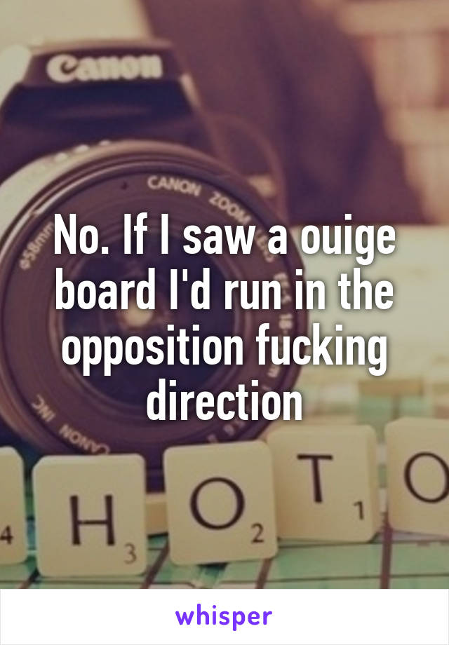 No. If I saw a ouige board I'd run in the opposition fucking direction