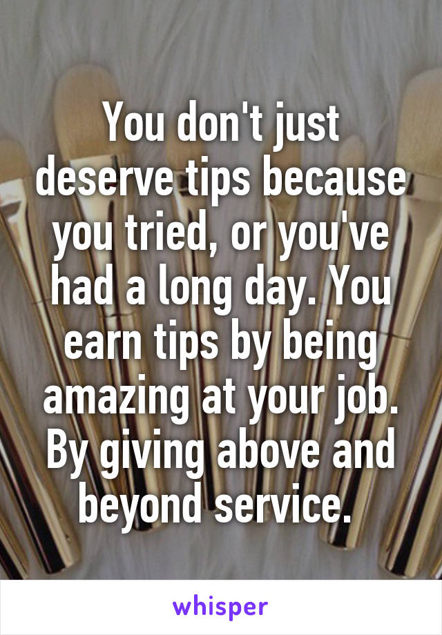 You don't just deserve tips because you tried, or you've had a long day. You earn tips by being amazing at your job. By giving above and beyond service. 