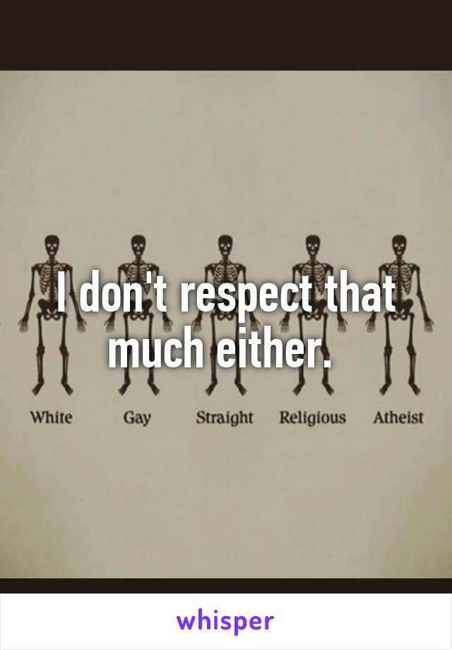 I don't respect that much either. 