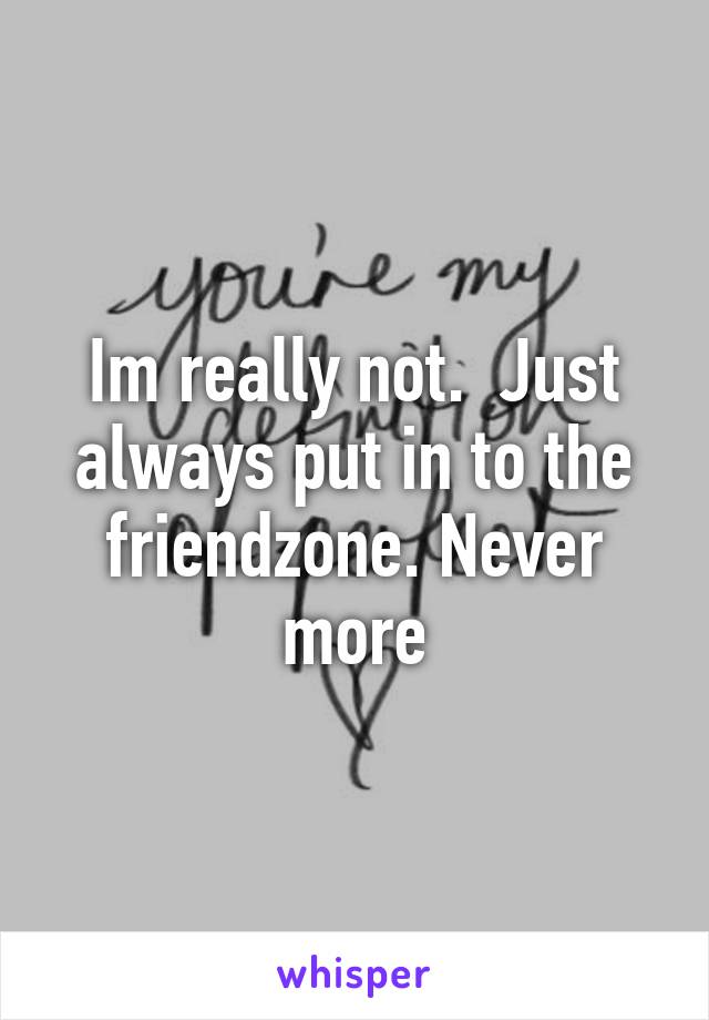 Im really not.  Just always put in to the friendzone. Never more