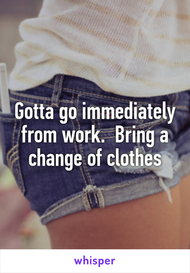 Gotta go immediately from work.  Bring a change of clothes