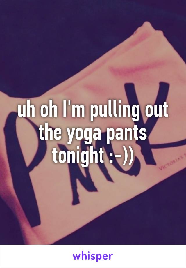 uh oh I'm pulling out the yoga pants tonight :-))