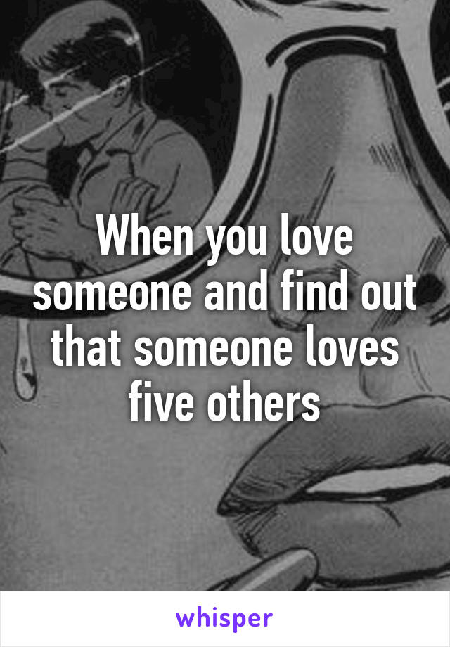 When you love someone and find out that someone loves five others