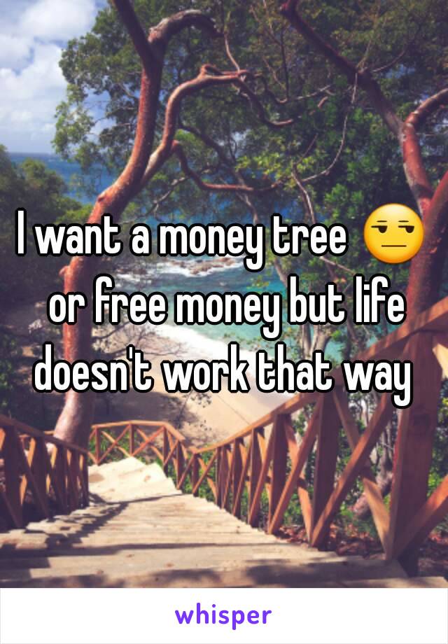 I want a money tree 😒 or free money but life doesn't work that way 