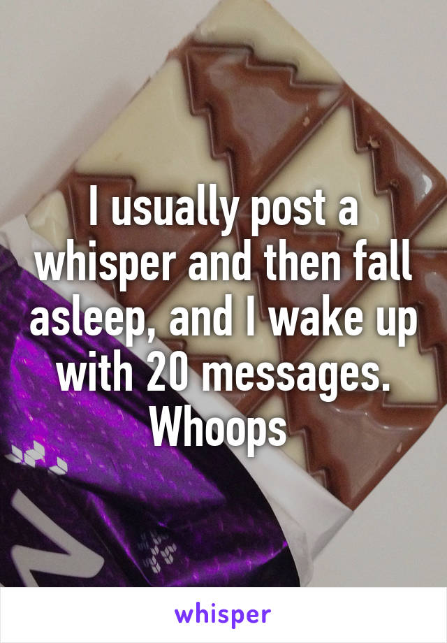 I usually post a whisper and then fall asleep, and I wake up with 20 messages. Whoops 