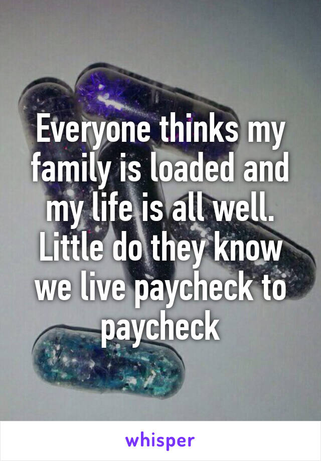 Everyone thinks my family is loaded and my life is all well. Little do they know we live paycheck to paycheck