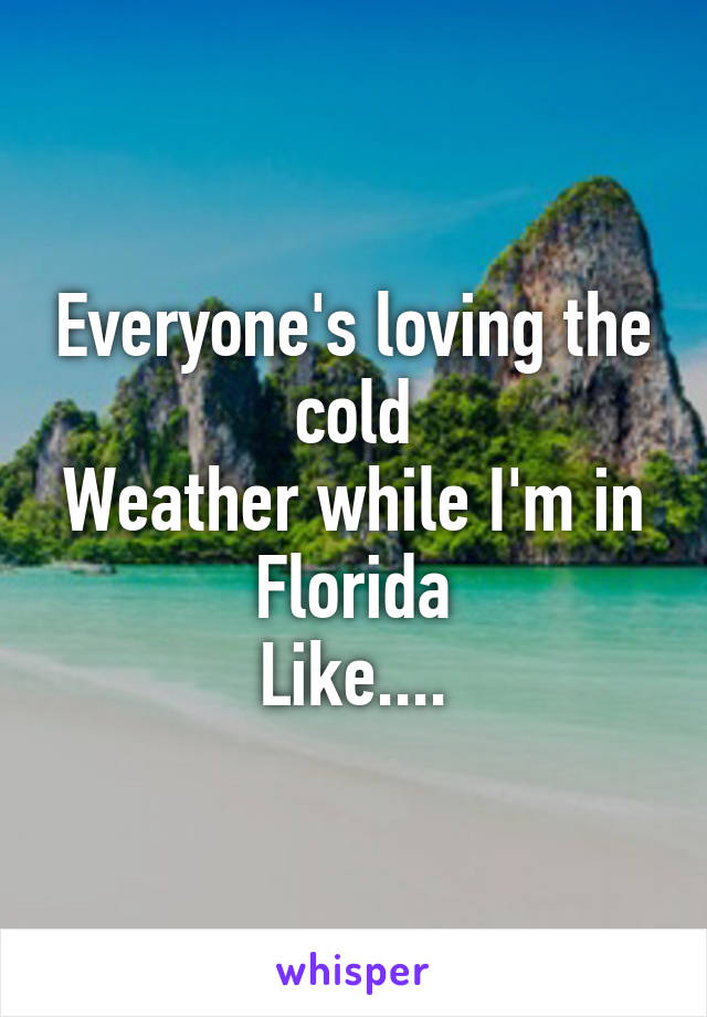 Everyone's loving the cold
Weather while I'm in
Florida
Like....