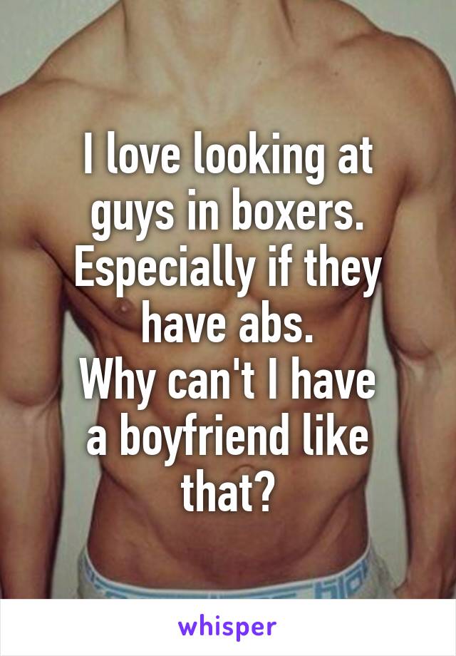 I love looking at
guys in boxers.
Especially if they
have abs.
Why can't I have
a boyfriend like that?