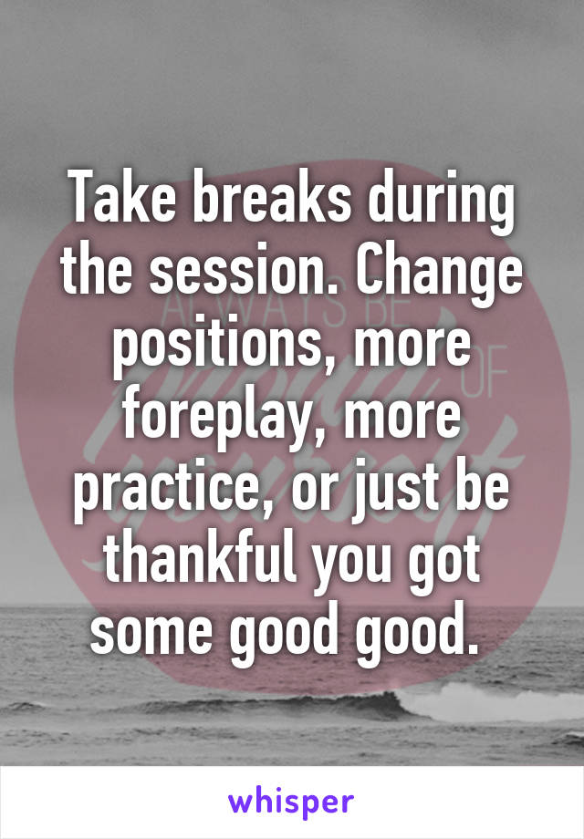 Take breaks during the session. Change positions, more foreplay, more practice, or just be thankful you got some good good. 