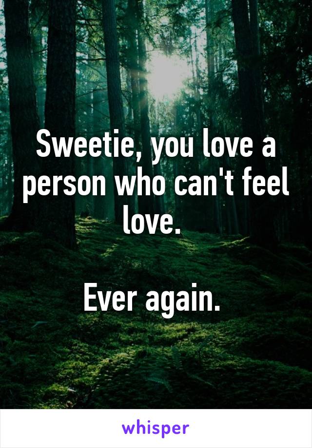 Sweetie, you love a person who can't feel love. 

Ever again. 