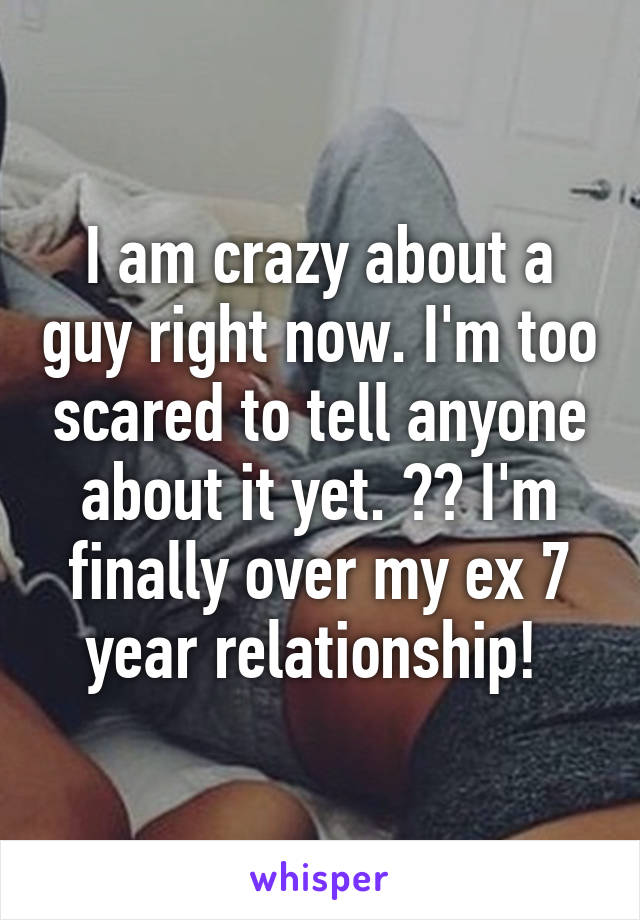 I am crazy about a guy right now. I'm too scared to tell anyone about it yet. 😬😍 I'm finally over my ex 7 year relationship! 