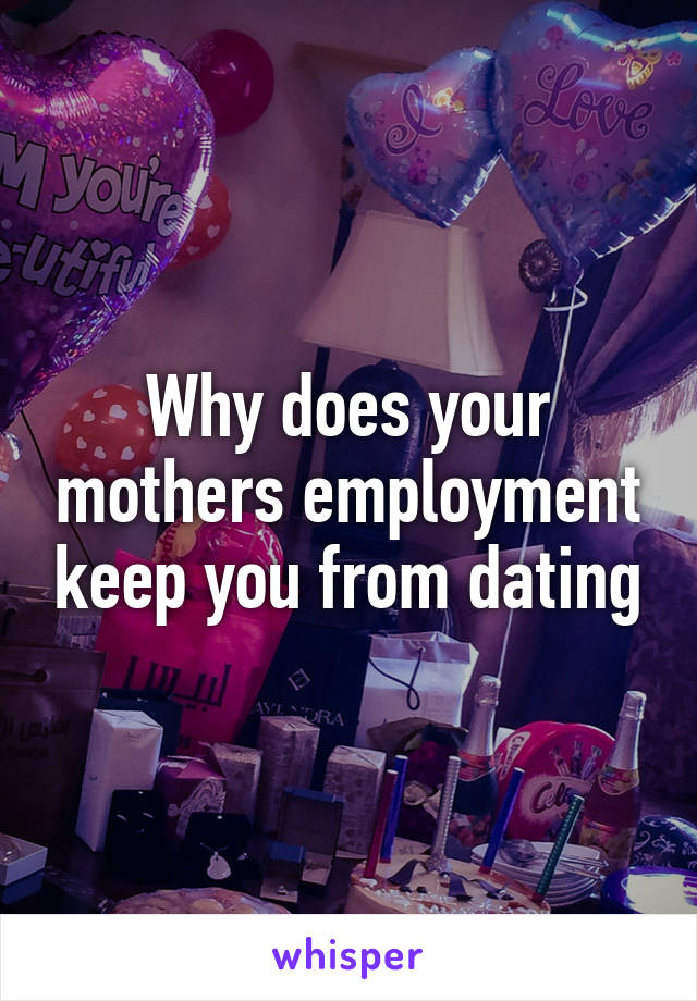 Why does your mothers employment keep you from dating