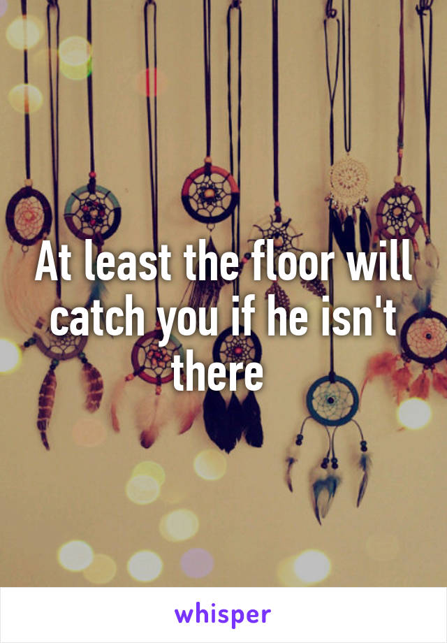 At least the floor will catch you if he isn't there 