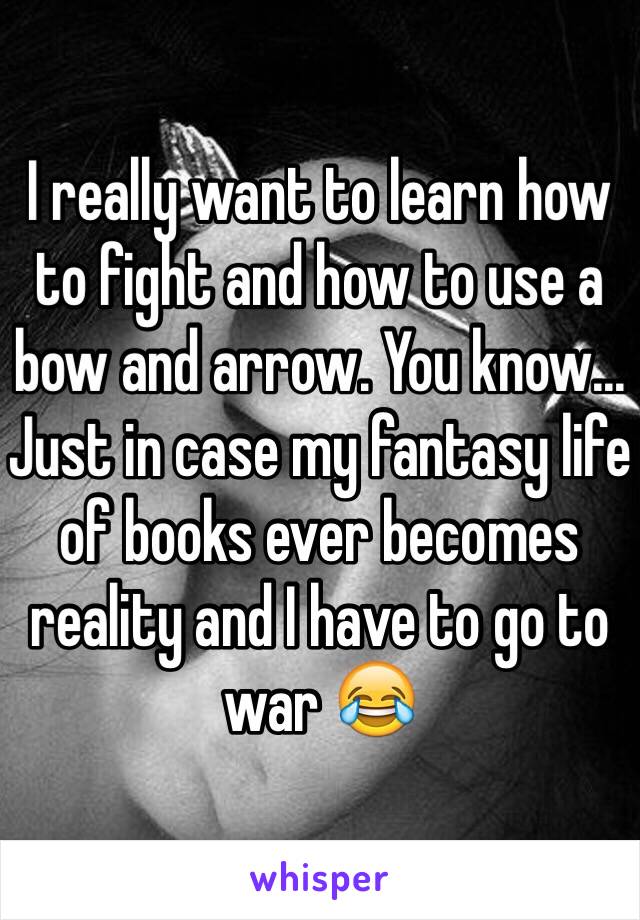 I really want to learn how to fight and how to use a bow and arrow. You know... Just in case my fantasy life of books ever becomes reality and I have to go to war 😂