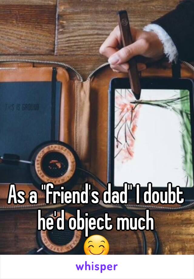 As a "friend's dad" I doubt he'd object much 
😊