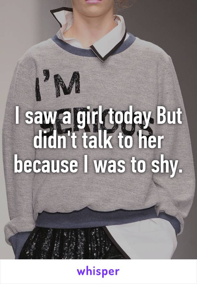 I saw a girl today But didn't talk to her because I was to shy.