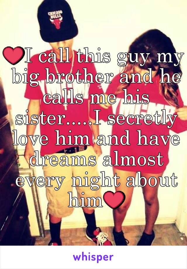 ❤I call this guy my big brother and he calls me his sister.....I secretly love him and have dreams almost every night about him❤