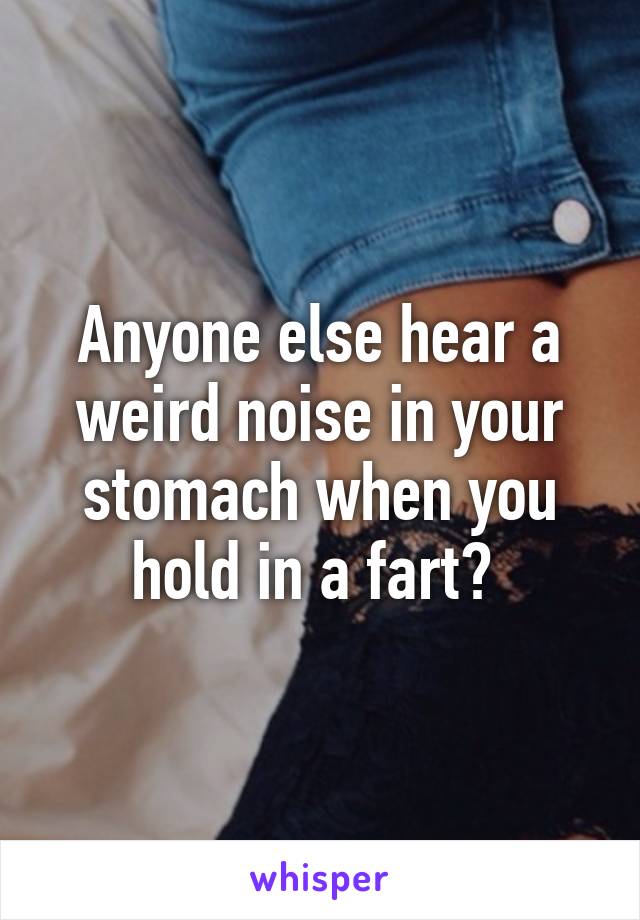 Anyone else hear a weird noise in your stomach when you hold in a fart? 