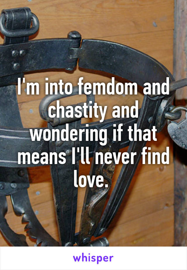 I'm into femdom and chastity and wondering if that means I'll never find love. 