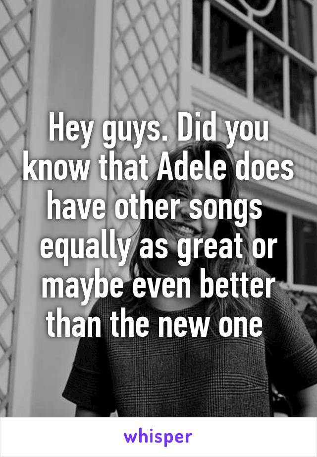 Hey guys. Did you know that Adele does have other songs  equally as great or maybe even better than the new one 