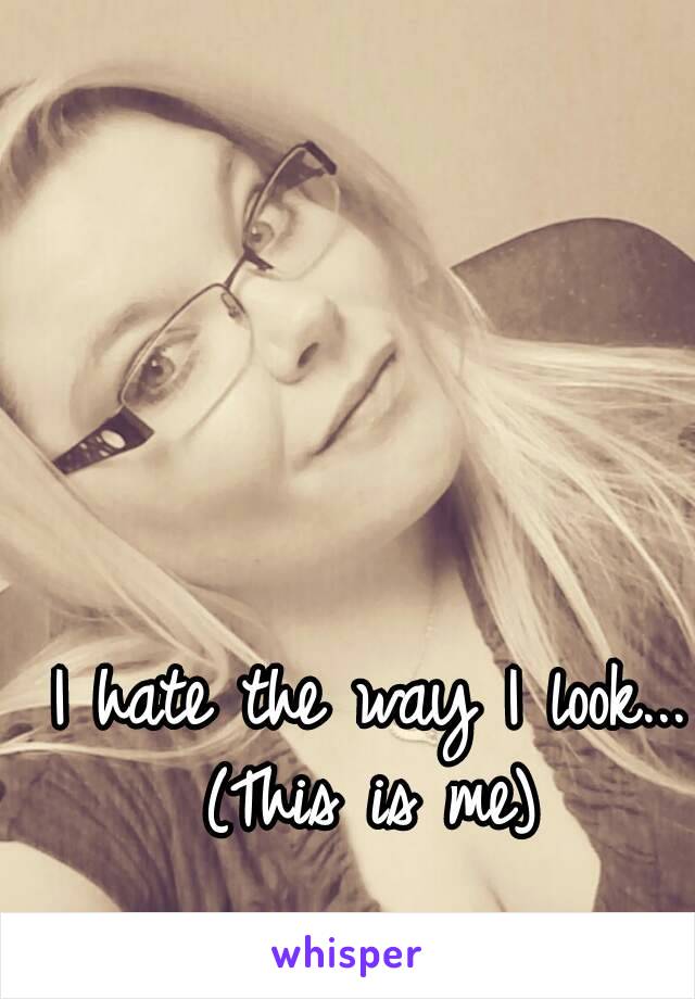 I hate the way I look...
(This is me)