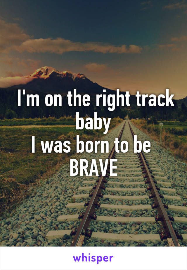  I'm on the right track baby
I was born to be 
BRAVE