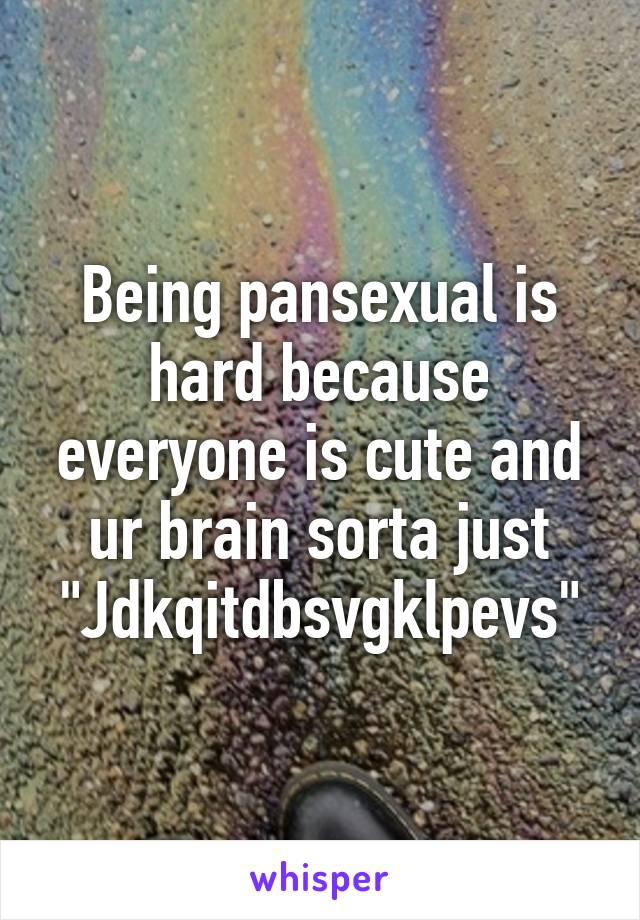 Being pansexual is hard because everyone is cute and ur brain sorta just
"Jdkqitdbsvgklpevs"