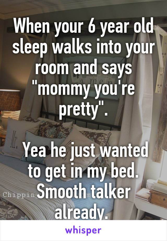 When your 6 year old sleep walks into your room and says "mommy you're pretty".

 Yea he just wanted to get in my bed. Smooth talker already. 