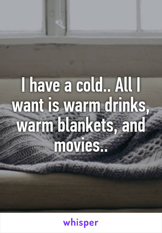 I have a cold.. All I want is warm drinks, warm blankets, and movies..