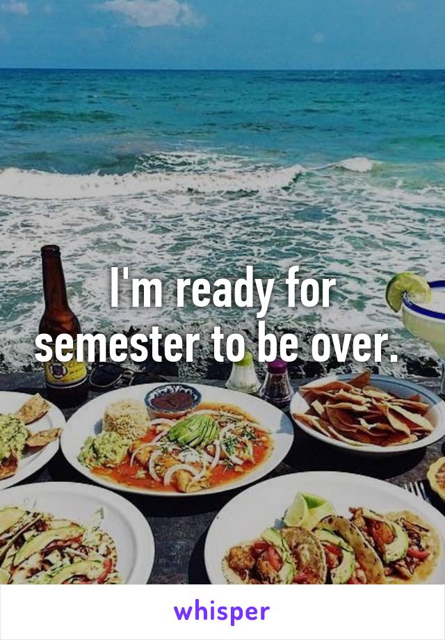 I'm ready for semester to be over. 