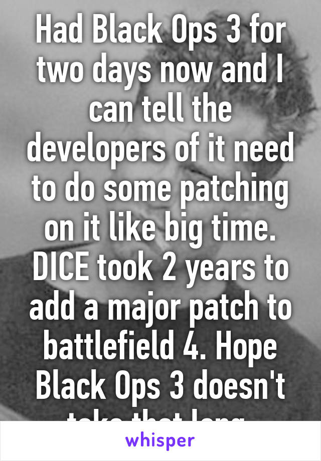 Had Black Ops 3 for two days now and I can tell the developers of it need to do some patching on it like big time. DICE took 2 years to add a major patch to battlefield 4. Hope Black Ops 3 doesn't take that long.