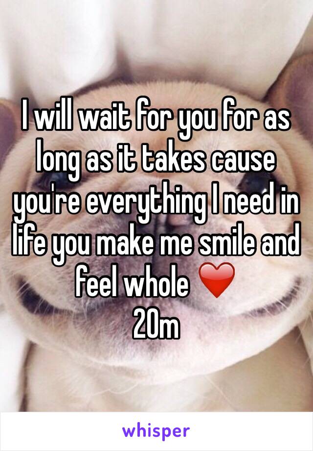 I will wait for you for as long as it takes cause you're everything I need in life you make me smile and feel whole ❤️
20m 