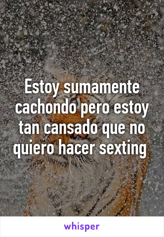 Estoy sumamente cachondo pero estoy tan cansado que no quiero hacer sexting 