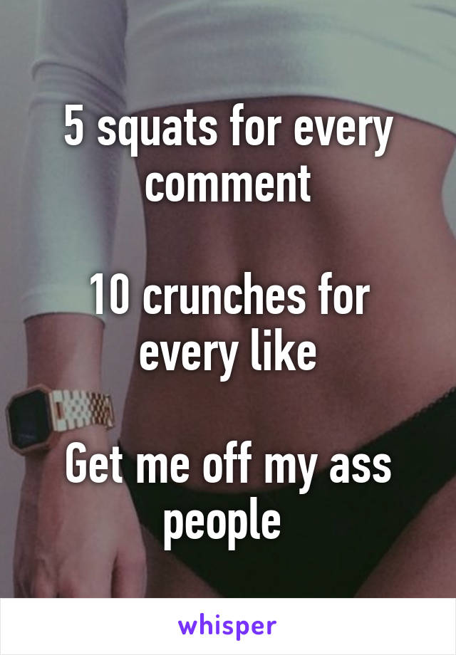 5 squats for every comment

10 crunches for every like

Get me off my ass people 