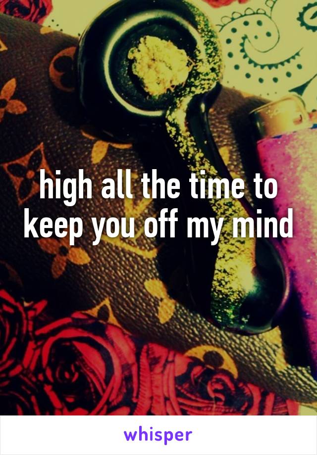 high all the time to keep you off my mind 