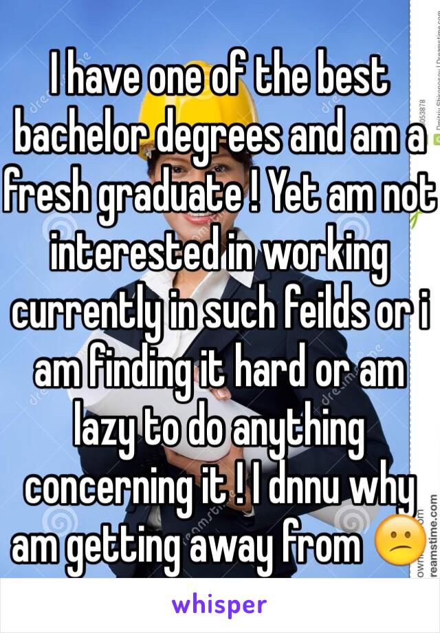 I have one of the best bachelor degrees and am a fresh graduate ! Yet am not interested in working currently in such feilds or i am finding it hard or am lazy to do anything concerning it ! I dnnu why am getting away from 😕