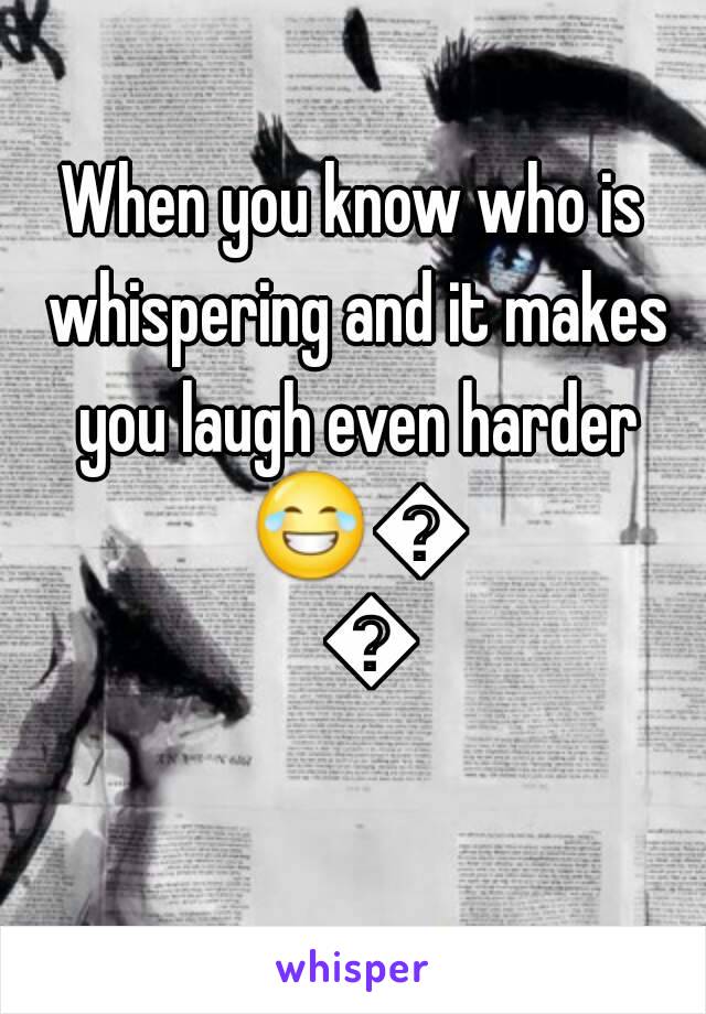 When you know who is whispering and it makes you laugh even harder 😂😂😂