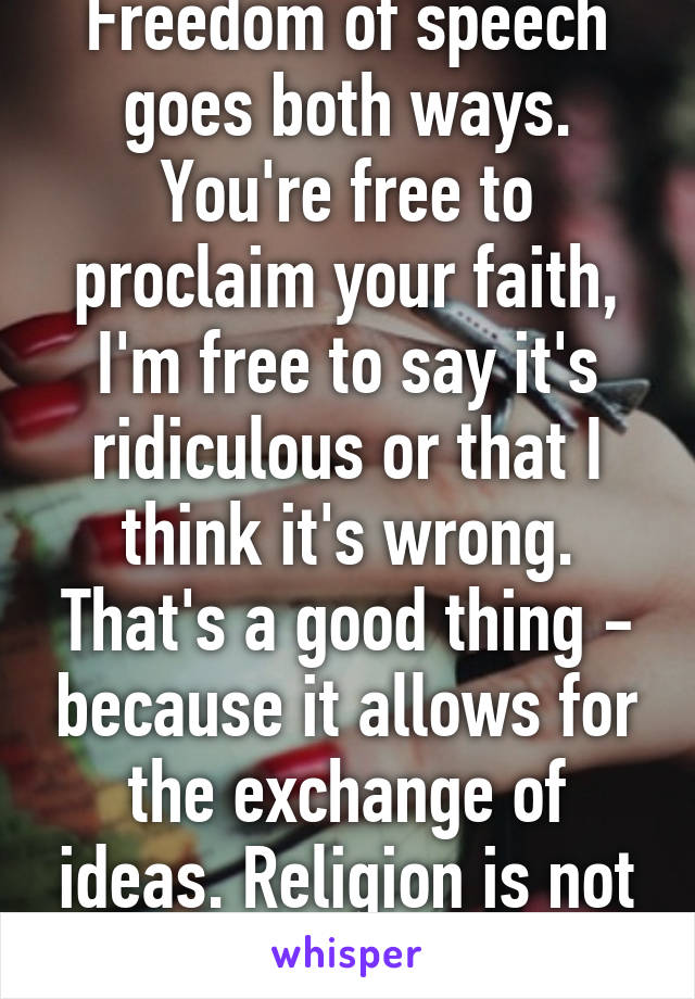 Freedom of speech goes both ways. You're free to proclaim your faith, I'm free to say it's ridiculous or that I think it's wrong. That's a good thing - because it allows for the exchange of ideas. Religion is not above criticism.