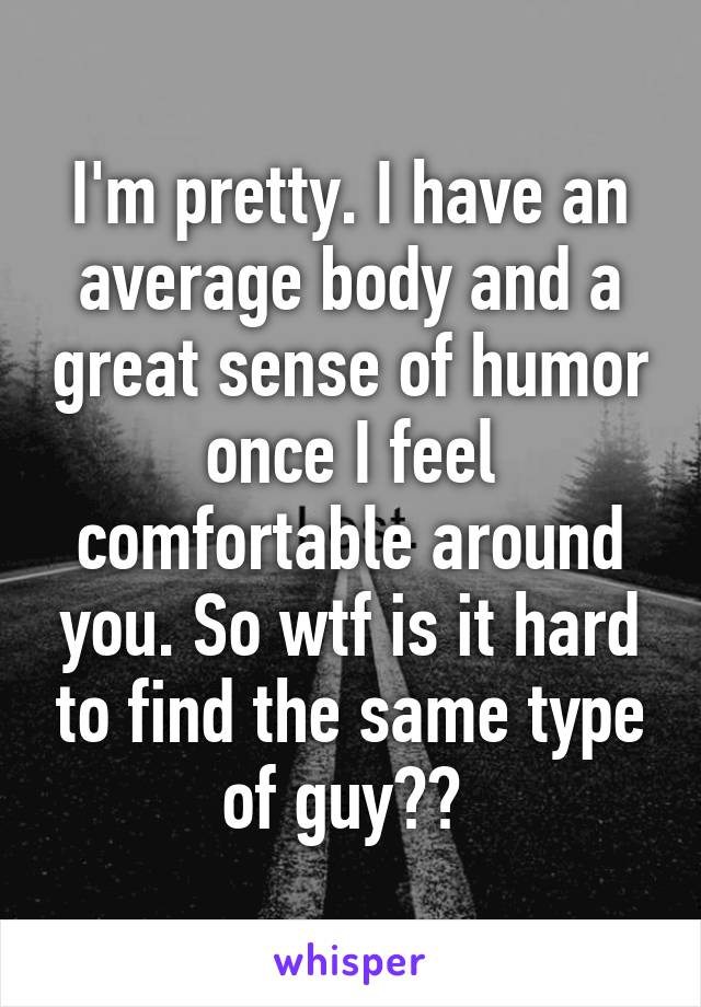 I'm pretty. I have an average body and a great sense of humor once I feel comfortable around you. So wtf is it hard to find the same type of guy?? 