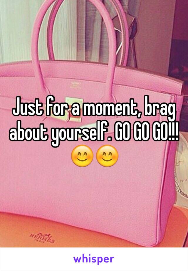 Just for a moment, brag about yourself. GO GO GO!!! 😊😊