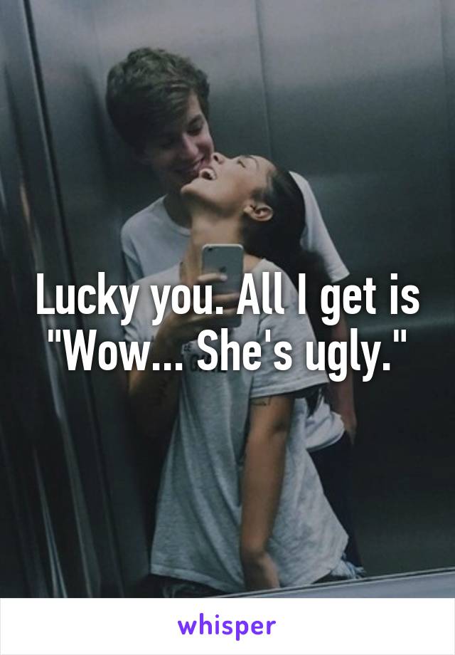 Lucky you. All I get is "Wow... She's ugly."