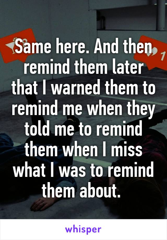 Same here. And then remind them later that I warned them to remind me when they told me to remind them when I miss what I was to remind them about. 