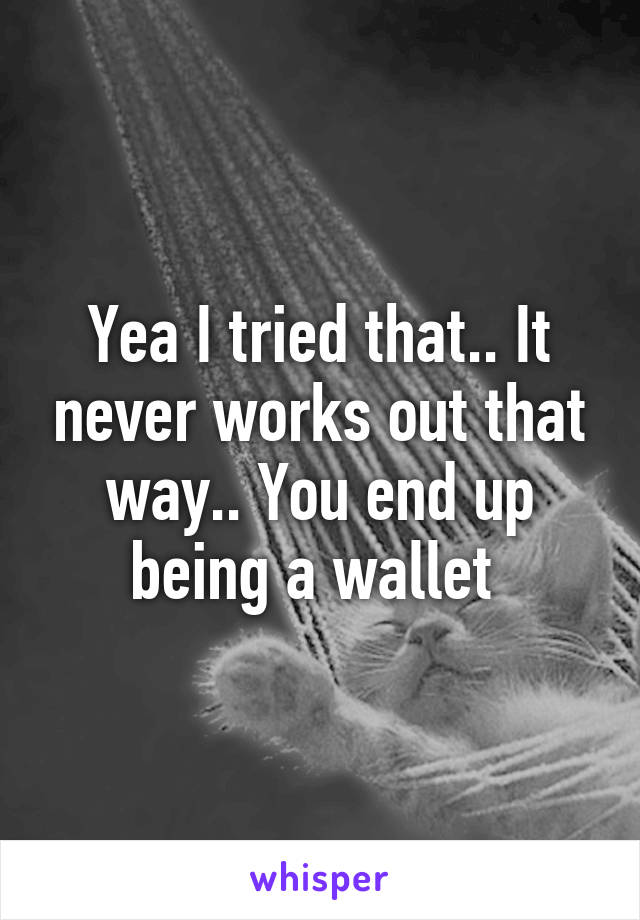 Yea I tried that.. It never works out that way.. You end up being a wallet 