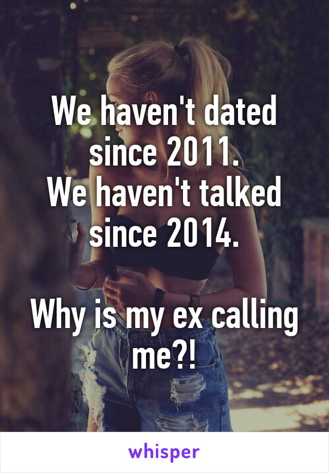 We haven't dated since 2011.
We haven't talked since 2014.

Why is my ex calling me?!