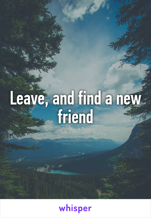 Leave, and find a new friend