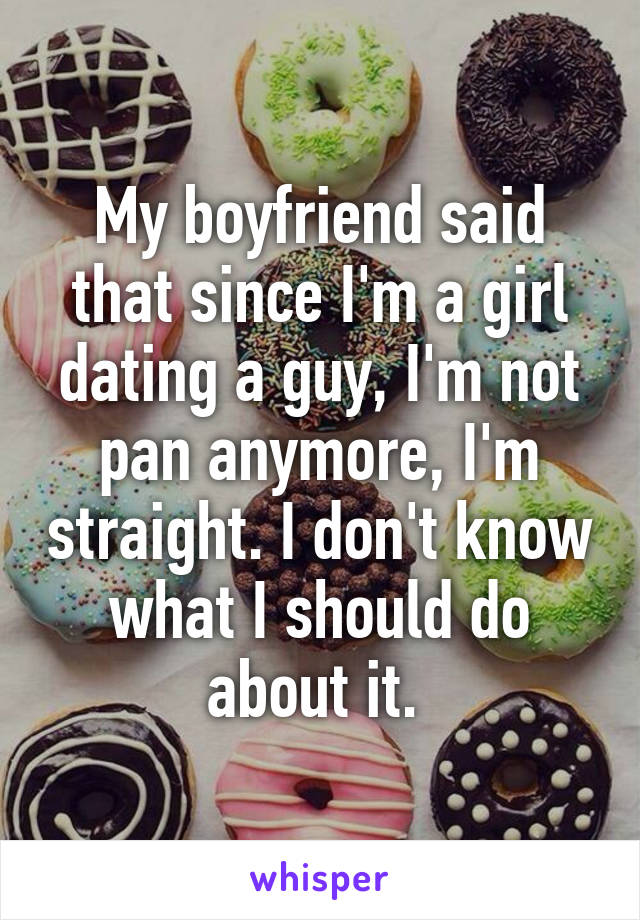 My boyfriend said that since I'm a girl dating a guy, I'm not pan anymore, I'm straight. I don't know what I should do about it. 